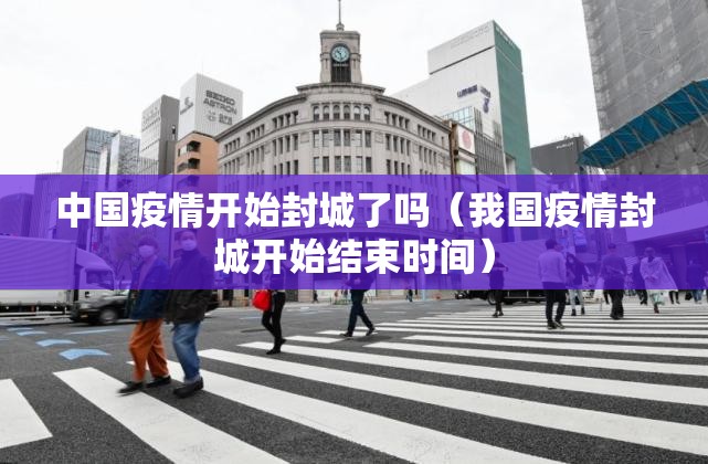 中国疫情开始封城了吗（我国疫情封城开始结束时间）
