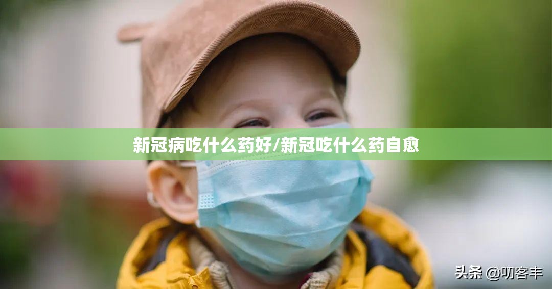 新冠病吃什么药好/新冠吃什么药自愈