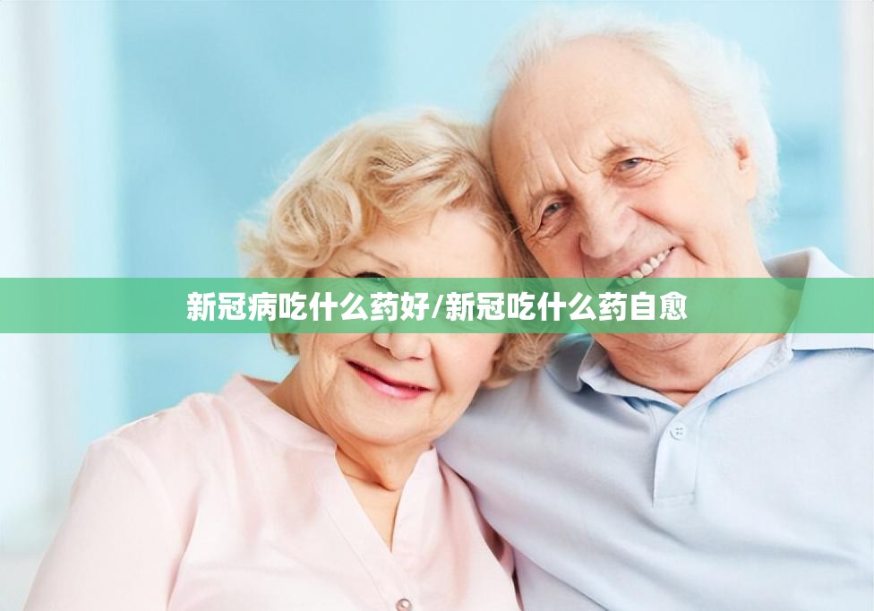 新冠病吃什么药好/新冠吃什么药自愈