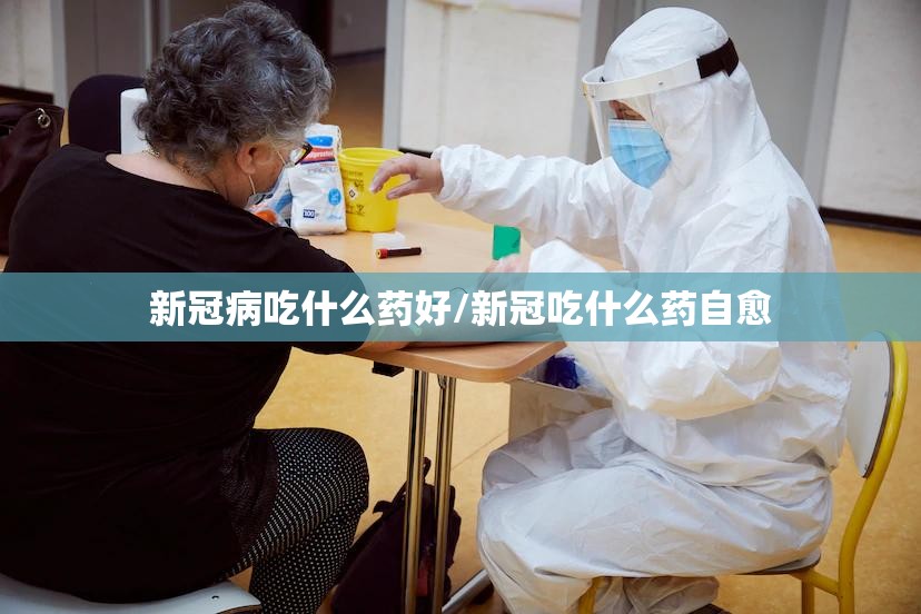 新冠病吃什么药好/新冠吃什么药自愈