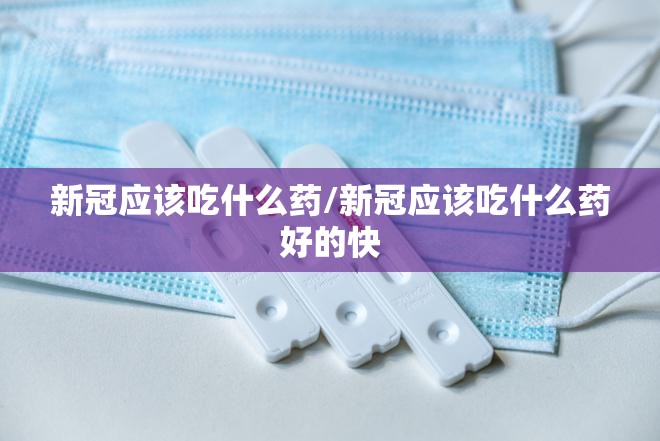 新冠应该吃什么药/新冠应该吃什么药好的快