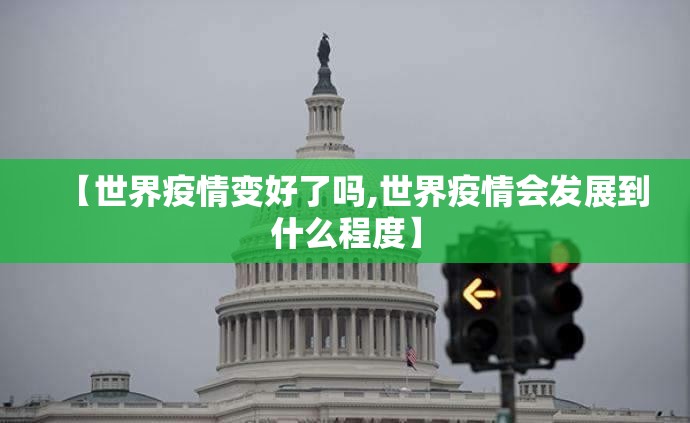 【世界疫情变好了吗,世界疫情会发展到什么程度】
