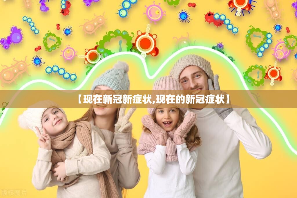 【现在新冠新症状,现在的新冠症状】