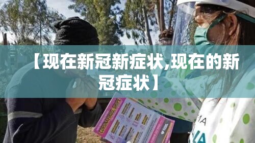 【现在新冠新症状,现在的新冠症状】
