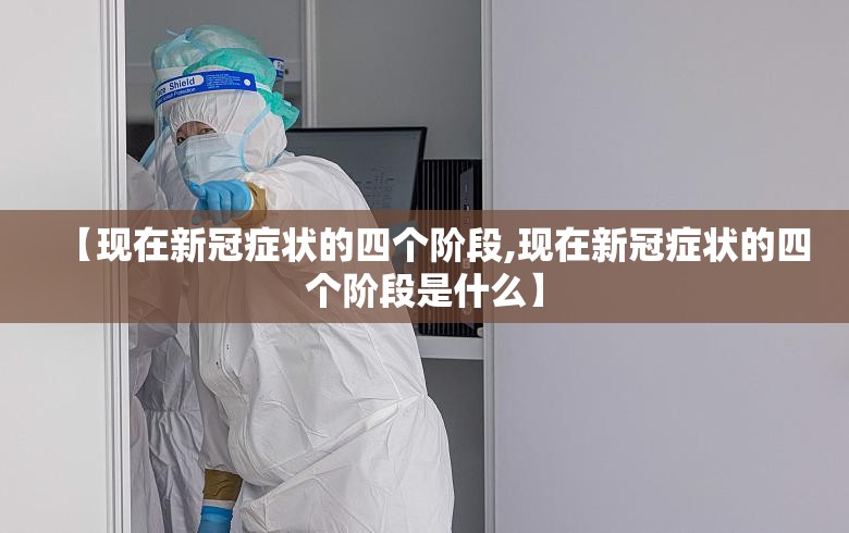 【现在新冠症状的四个阶段,现在新冠症状的四个阶段是什么】