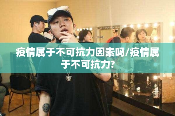 疫情属于不可抗力因素吗/疫情属于不可抗力?