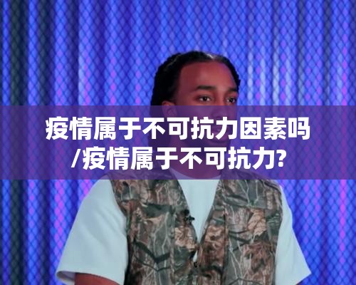 疫情属于不可抗力因素吗/疫情属于不可抗力?