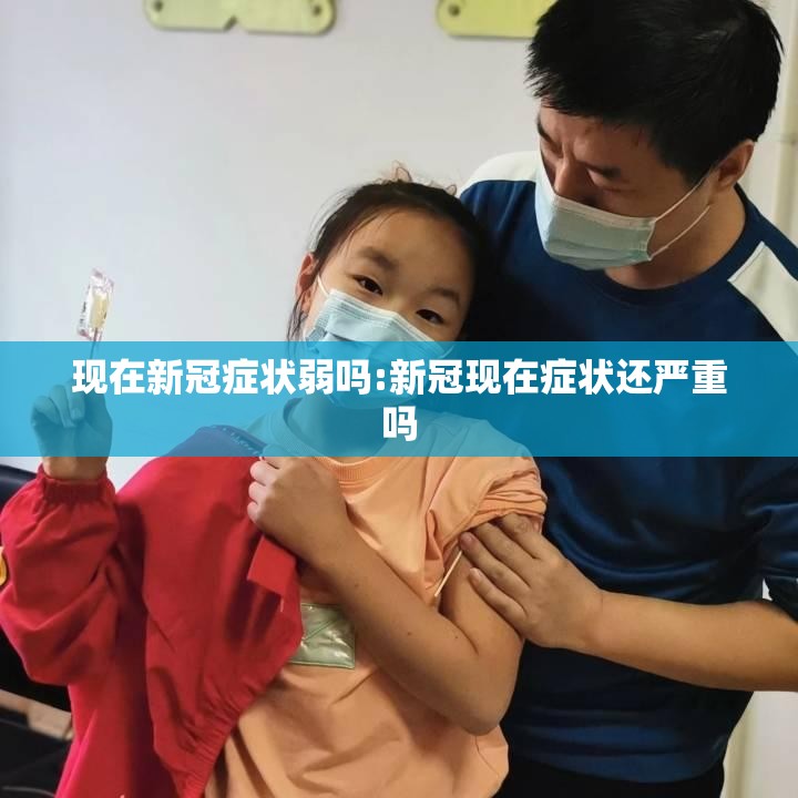 现在新冠症状弱吗:新冠现在症状还严重吗