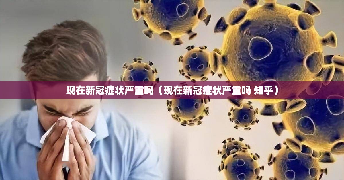 现在新冠症状严重吗（现在新冠症状严重吗 知乎）