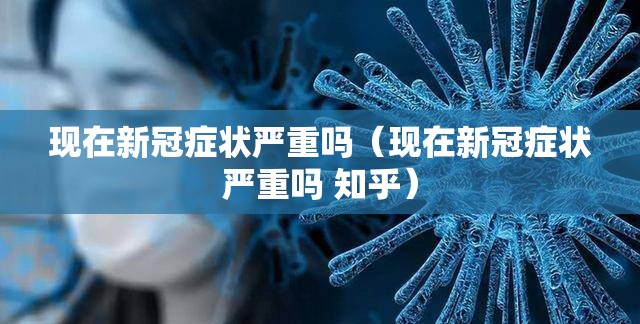 现在新冠症状严重吗（现在新冠症状严重吗 知乎）