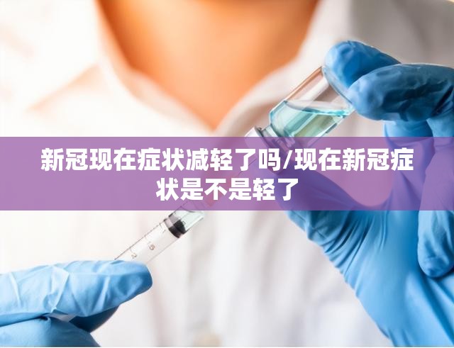新冠现在症状减轻了吗/现在新冠症状是不是轻了