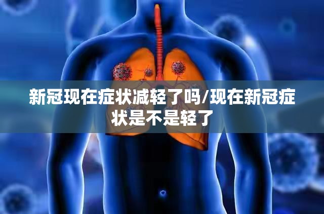 新冠现在症状减轻了吗/现在新冠症状是不是轻了