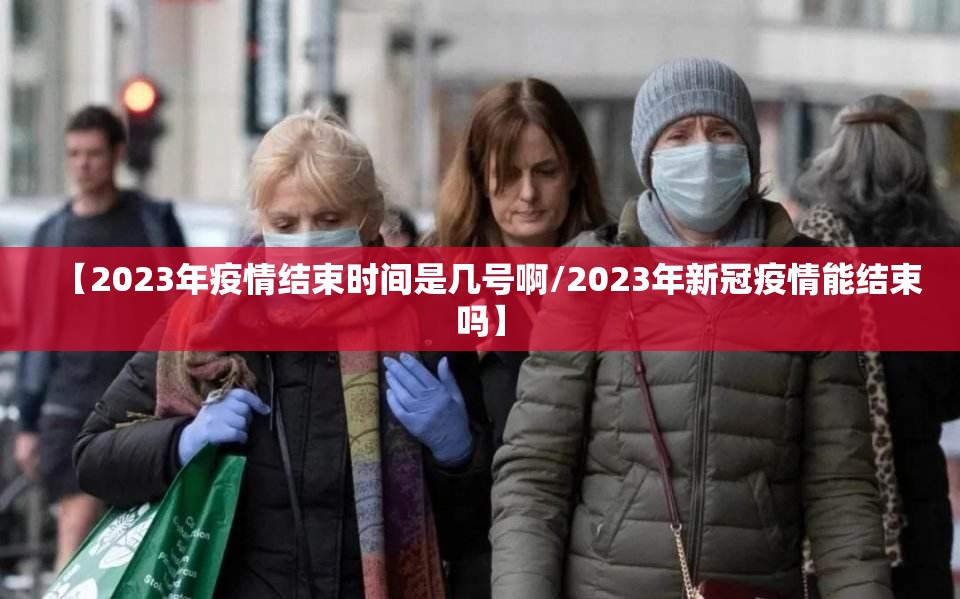 【2023年疫情结束时间是几号啊/2023年新冠疫情能结束吗】