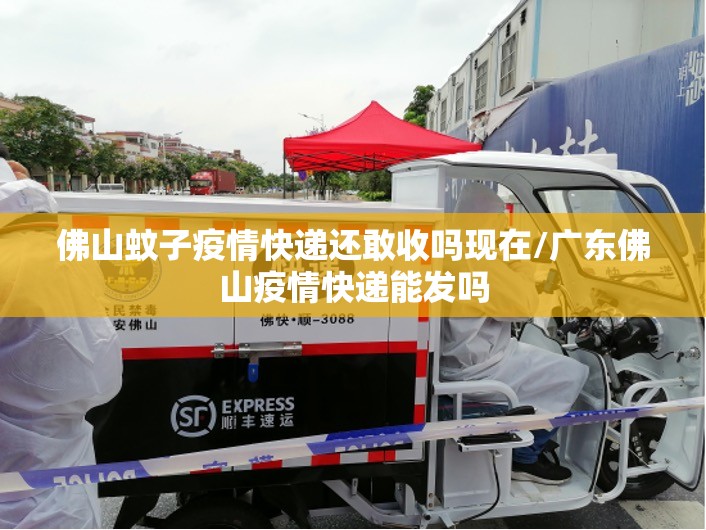 佛山蚊子疫情快递还敢收吗现在/广东佛山疫情快递能发吗