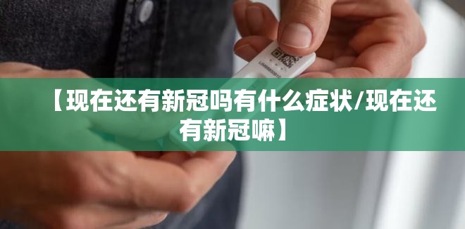 【现在还有新冠吗有什么症状/现在还有新冠嘛】