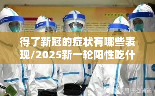 得了新冠的症状有哪些表现/2025新一轮阳性吃什么药