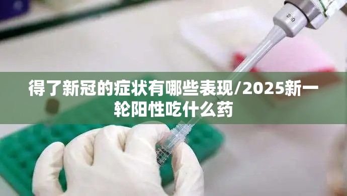 得了新冠的症状有哪些表现/2025新一轮阳性吃什么药