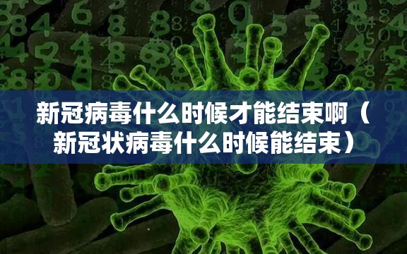 新冠病毒什么时候才能结束啊（新冠状病毒什么时候能结束）