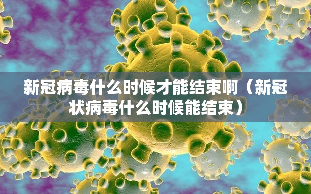 新冠病毒什么时候才能结束啊（新冠状病毒什么时候能结束）