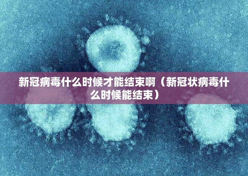 新冠病毒什么时候才能结束啊（新冠状病毒什么时候能结束）