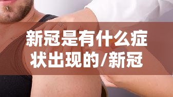 新冠是有什么症状出现的/新冠是有什么症状 新冠是有什么症状出现的/新冠是有什么症状
