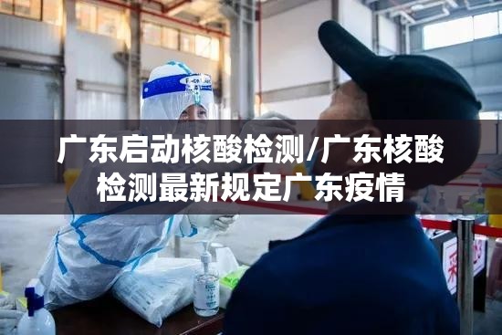 广东启动核酸检测/广东核酸检测最新规定广东疫情