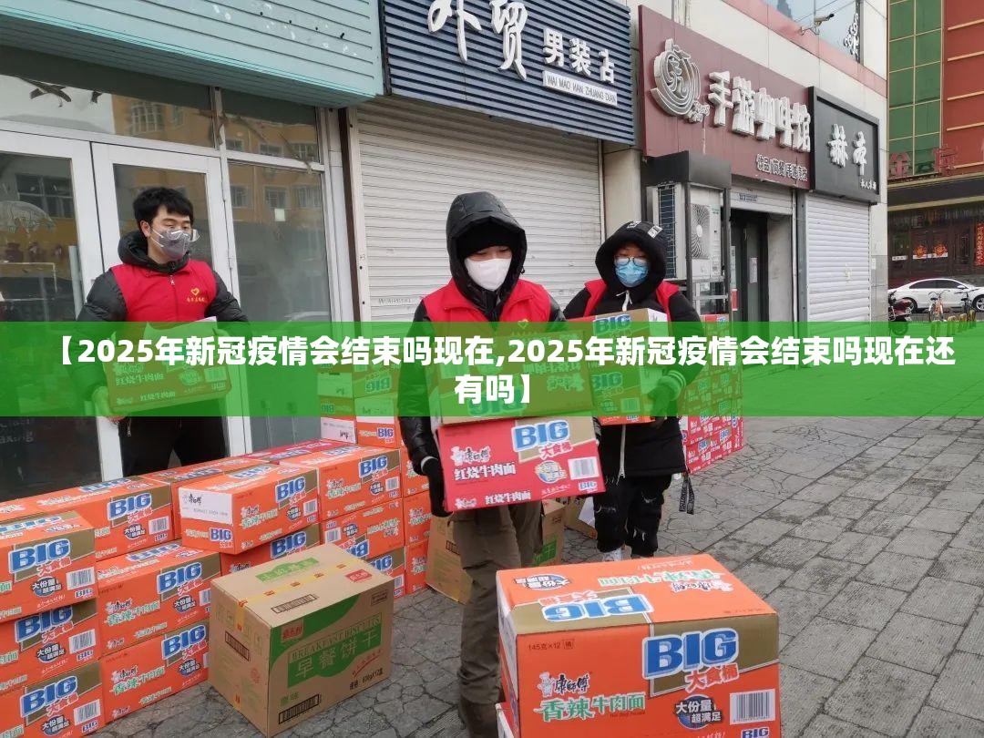 【2025年新冠疫情会结束吗现在,2025年新冠疫情会结束吗现在还有吗】