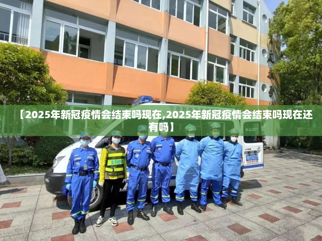 【2025年新冠疫情会结束吗现在,2025年新冠疫情会结束吗现在还有吗】
