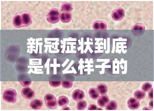 新冠症状到底是什么样子的/新冠症状到底是什么
