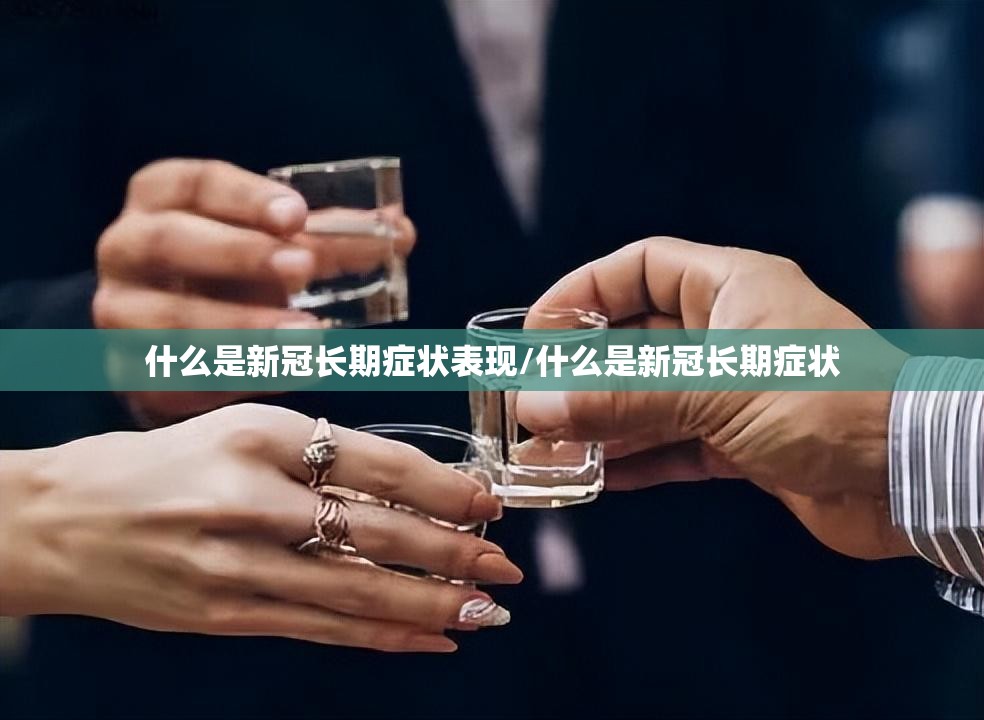 什么是新冠长期症状表现/什么是新冠长期症状
