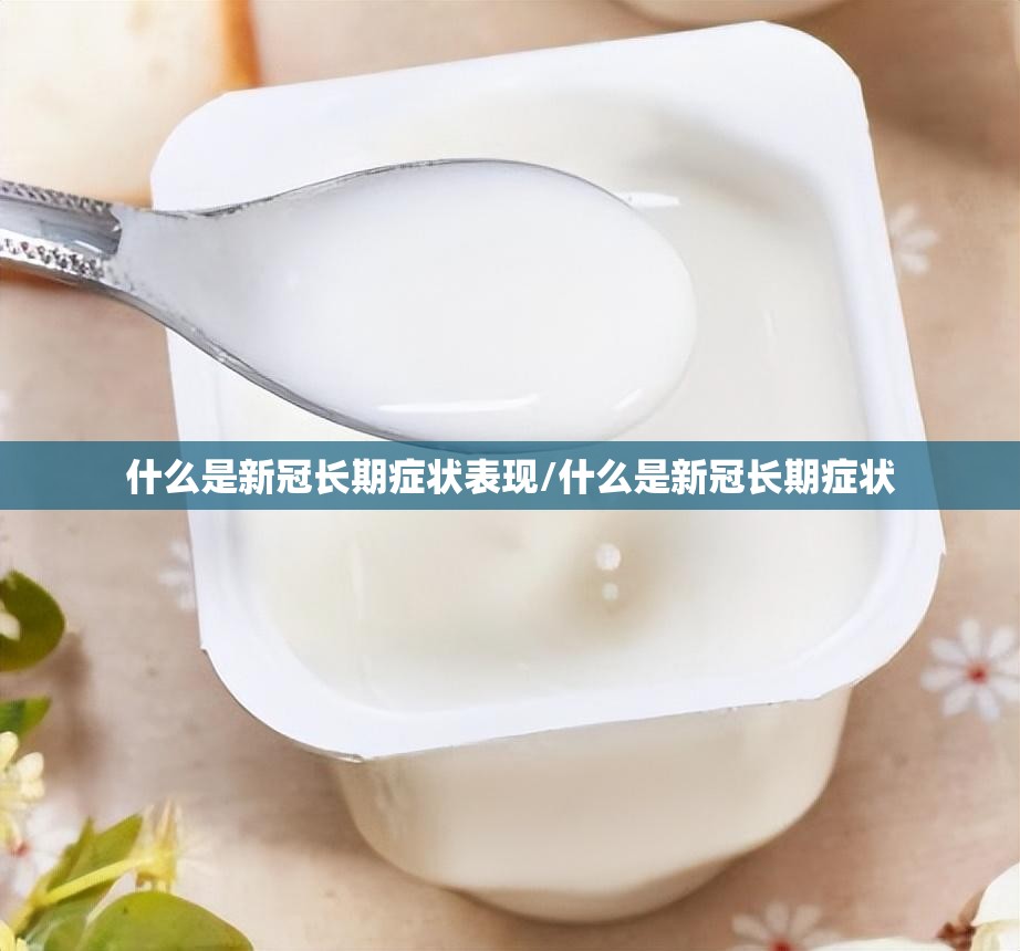 什么是新冠长期症状表现/什么是新冠长期症状