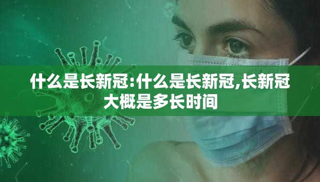 什么是长新冠:什么是长新冠,长新冠大概是多长时间