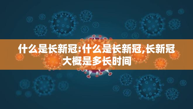 什么是长新冠:什么是长新冠,长新冠大概是多长时间