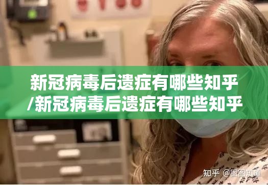 新冠病毒后遗症有哪些知乎/新冠病毒后遗症有哪些知乎百科