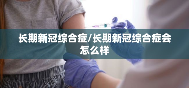 长期新冠综合症/长期新冠综合症会怎么样