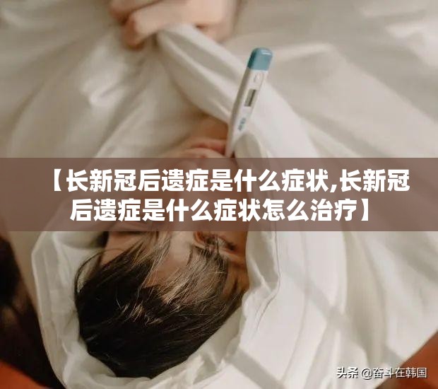 【长新冠后遗症是什么症状,长新冠后遗症是什么症状怎么治疗】