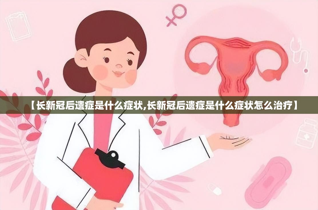 【长新冠后遗症是什么症状,长新冠后遗症是什么症状怎么治疗】