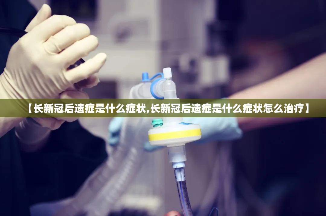 【长新冠后遗症是什么症状,长新冠后遗症是什么症状怎么治疗】