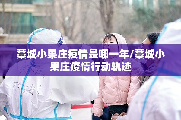藁城小果庄疫情是哪一年/藁城小果庄疫情行动轨迹