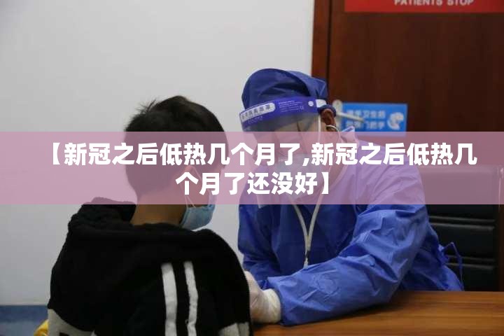 【新冠之后低热几个月了,新冠之后低热几个月了还没好】