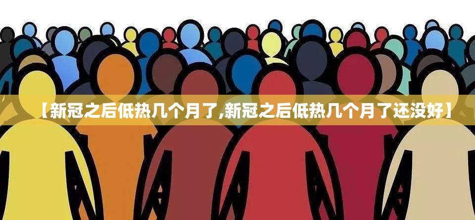 【新冠之后低热几个月了,新冠之后低热几个月了还没好】