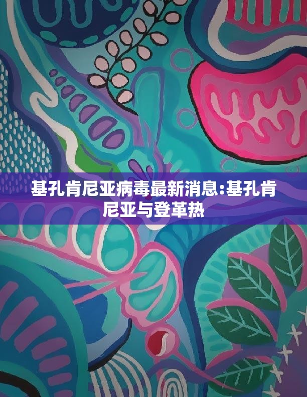 基孔肯尼亚病毒最新消息:基孔肯尼亚与登革热