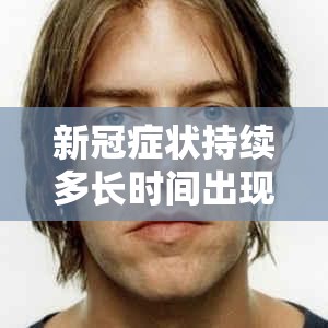 新冠症状持续多长时间出现:新冠症状持续多长时间出现的