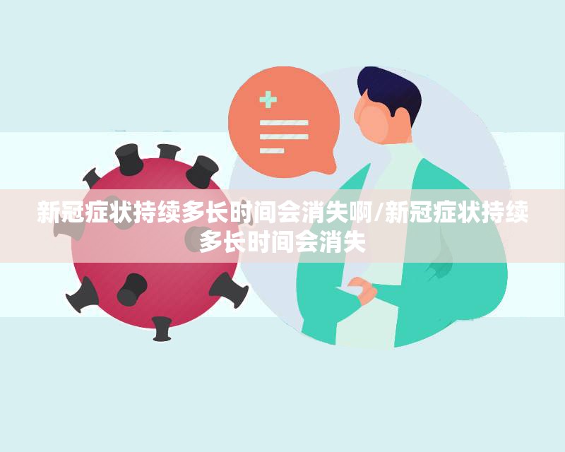新冠症状持续多长时间会消失啊/新冠症状持续多长时间会消失