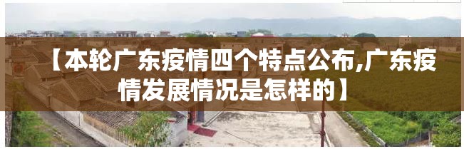 【本轮广东疫情四个特点公布,广东疫情发展情况是怎样的】
