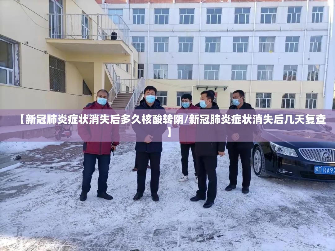 【新冠肺炎症状消失后多久核酸转阴/新冠肺炎症状消失后几天复查】