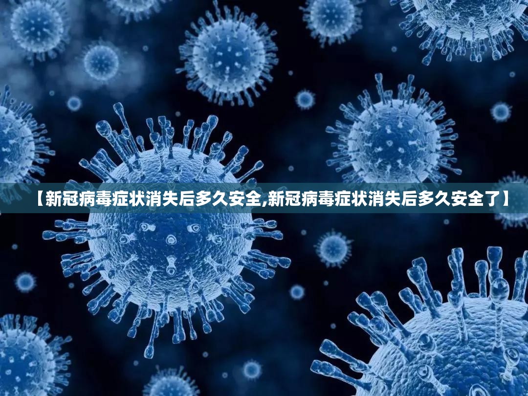 【新冠病毒症状消失后多久安全,新冠病毒症状消失后多久安全了】
