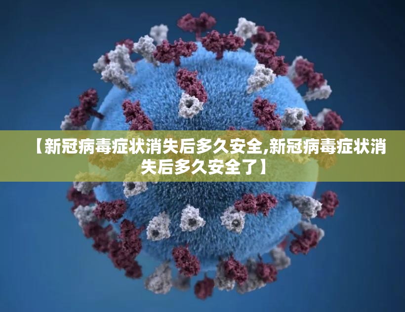 【新冠病毒症状消失后多久安全,新冠病毒症状消失后多久安全了】