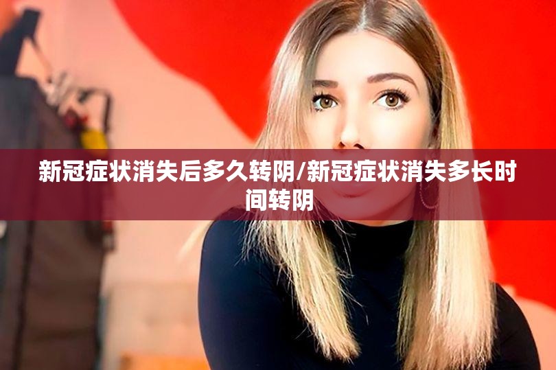 新冠症状消失后多久转阴/新冠症状消失多长时间转阴