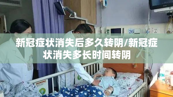 新冠症状消失后多久转阴/新冠症状消失多长时间转阴